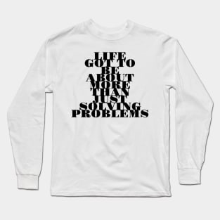 life got to be about more than just solving problems Long Sleeve T-Shirt